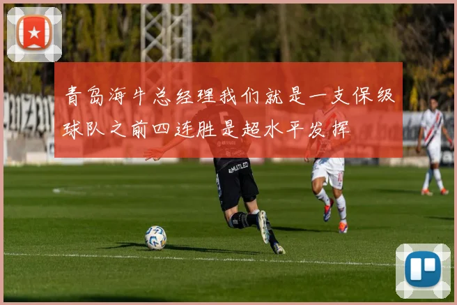 青岛海牛总经理我们就是一支保级球队之前四连胜是超水平发挥